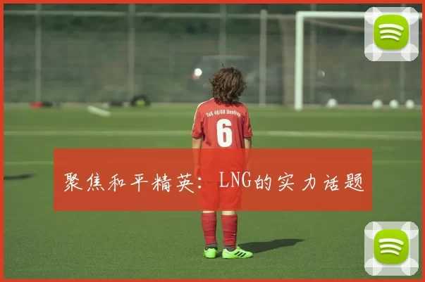 聚焦和平精英：LNG的实力话题