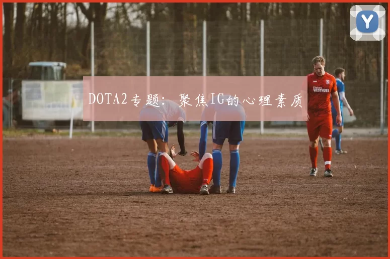 DOTA2专题：聚焦IG的心理素质
