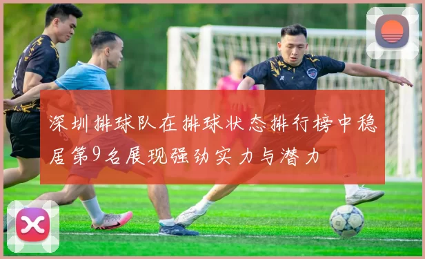 深圳排球队在排球状态排行榜中稳居第9名展现强劲实力与潜力