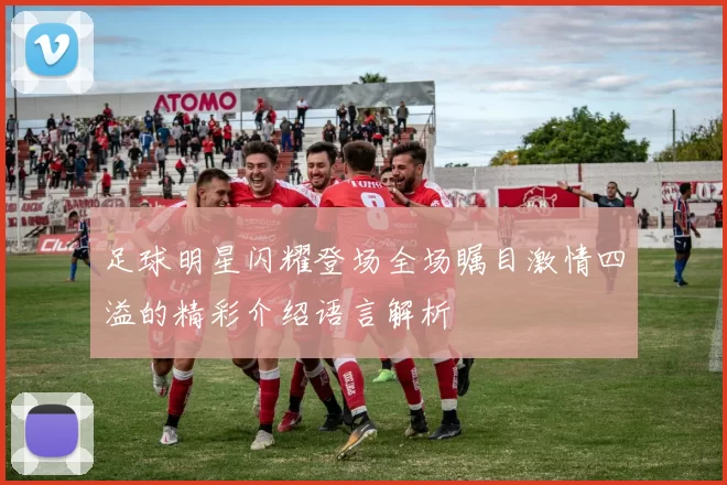 足球明星闪耀登场全场瞩目激情四溢的精彩介绍语言解析
