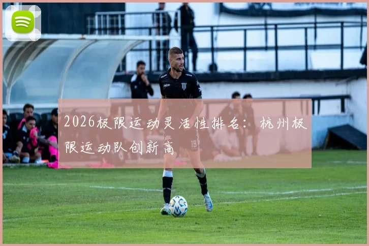 2026极限运动灵活性排名：杭州极限运动队创新高