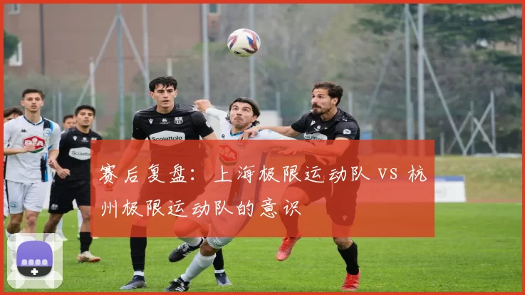 赛后复盘：上海极限运动队 vs 杭州极限运动队的意识