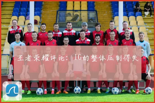 王者荣耀评论：IG的整体压制得失