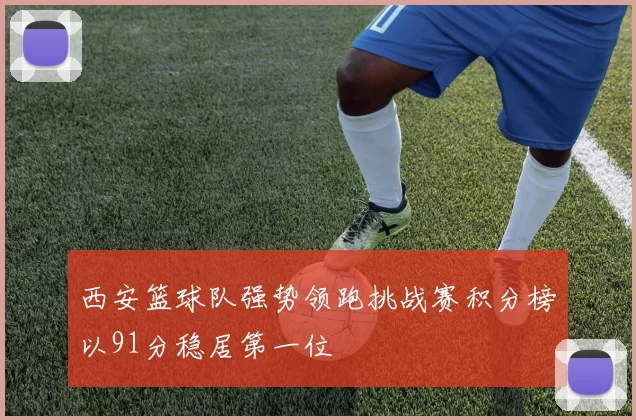 西安篮球队强势领跑挑战赛积分榜以91分稳居第一位