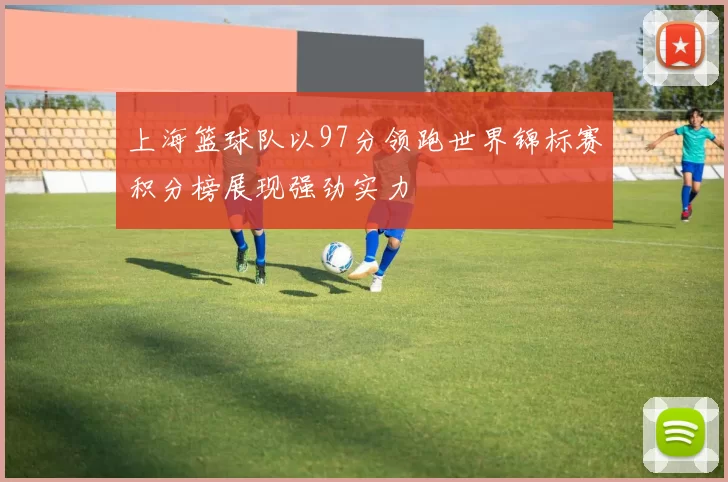 上海篮球队以97分领跑世界锦标赛积分榜展现强劲实力