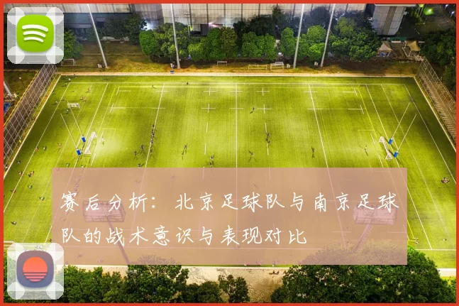 赛后分析：北京足球队与南京足球队的战术意识与表现对比