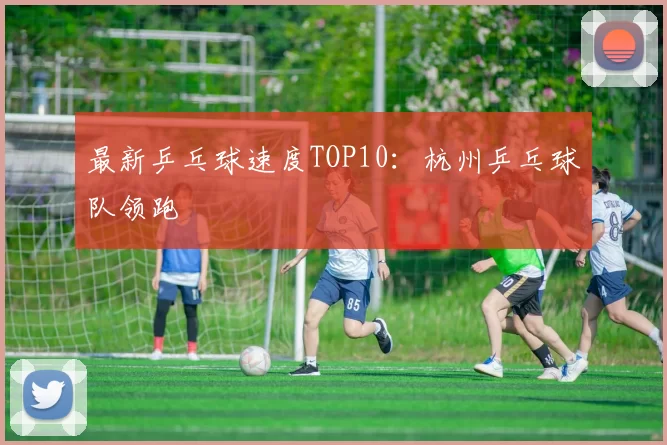 最新乒乓球速度TOP10：杭州乒乓球队领跑