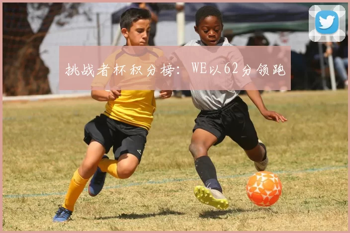 挑战者杯积分榜：WE以62分领跑
