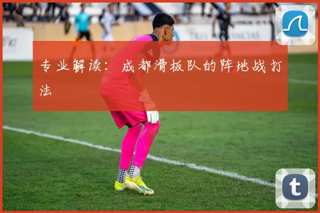 专业解读：成都滑板队的阵地战打法