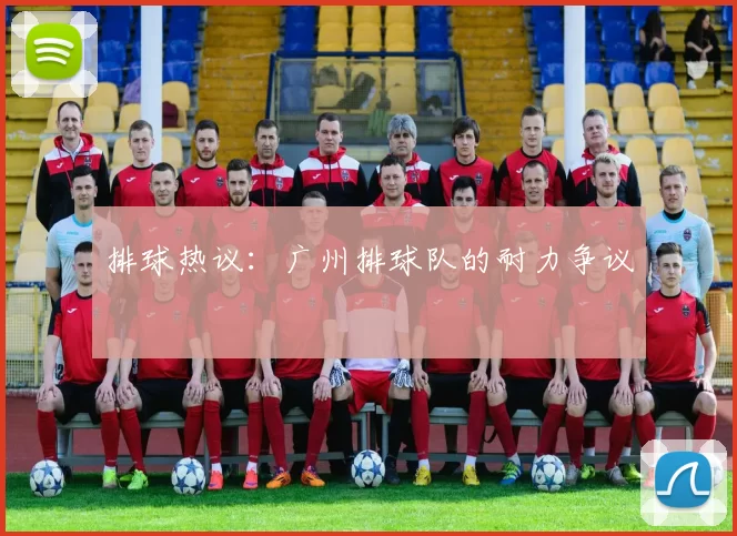 排球热议：广州排球队的耐力争议