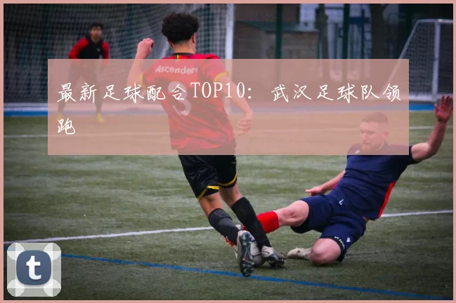 最新足球配合TOP10：武汉足球队领跑