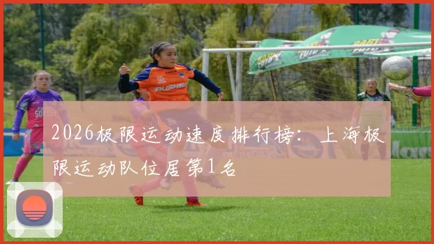 2026极限运动速度排行榜：上海极限运动队位居第1名