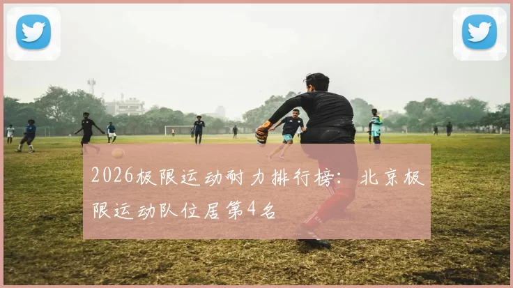 2026极限运动耐力排行榜：北京极限运动队位居第4名